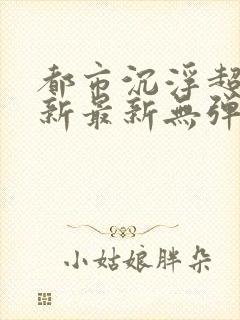 都市沉浮超前更新最新无弹窗