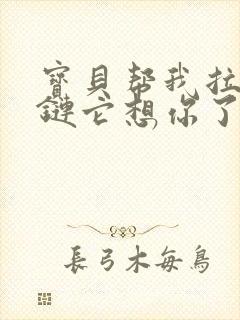 宝贝帮我拉开拉链它想你了