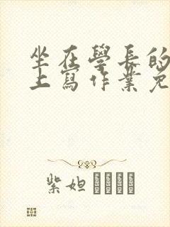 坐在学长的紫根上写作业免费阅读