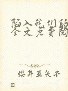 陷入我们的热恋全文免费阅读