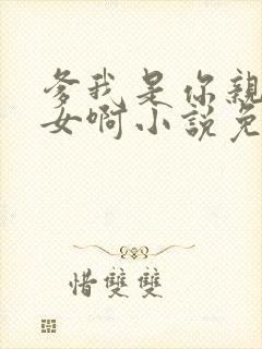 爹我是你亲生闺女啊小说免费阅读