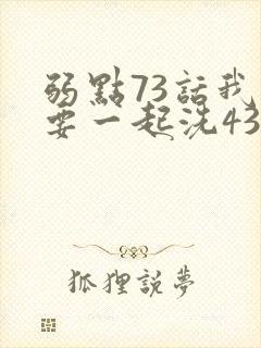 弱点73话我也要一起洗43321