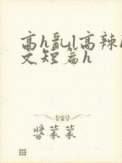 高h乱l高辣h文短篇h