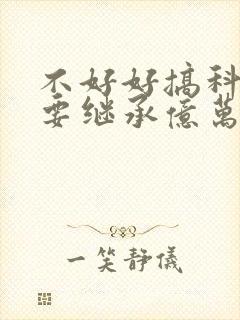 不好好搞科研就要继承亿万家产