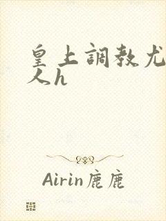 皇上调教尤物美人h