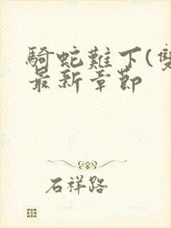 骑蛇难下(双)最新章节