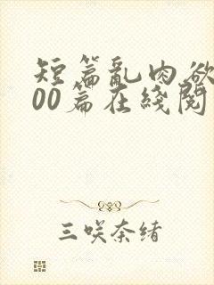 短篇乱肉欲文500篇在线阅读