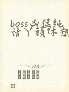 boss凶猛纯情丫头休想逃