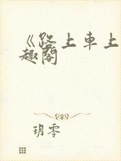 《路上车上》笔趣阁