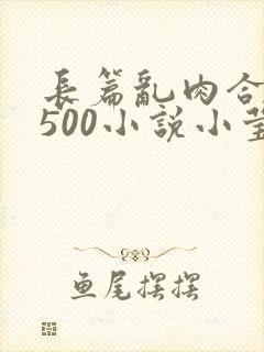 长篇乱肉合集乱500小说小莹