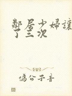 邻居少妇让我爽了三次