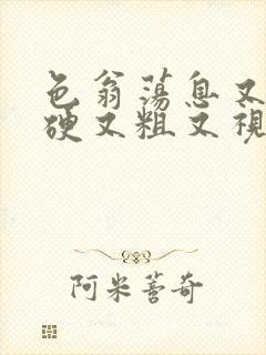 色翁荡息又大又硬又粗又视频图片