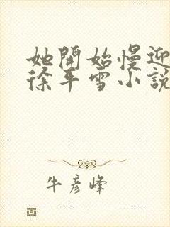 她开始慢迎迎合徐平雪小说