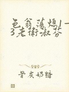 色翁荡熄1—13老卫淑芬