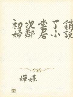 初次尝了销魂少妇邻居小说