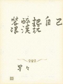 装醉把自己给流浪汉玩