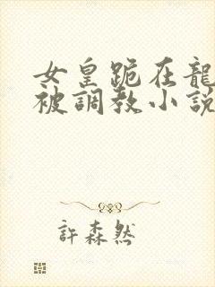 女皇跪在龙椅前被调教小说