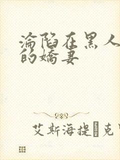 沦陷在黑人胯下的娇妻