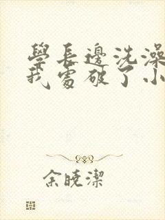 学长边洗澡边把我处破了小说