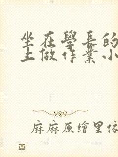 坐在学长的巨大上做作业小说