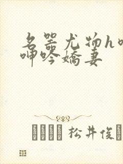 名器尤物h喷汁呻吟娇妻