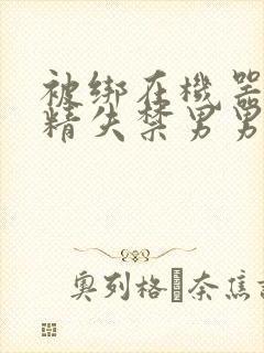 被绑在机器上榨精失禁男男