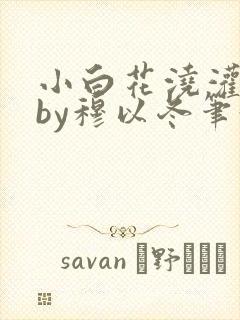 小白花浇灌日常by穆以冬笔趣阁
