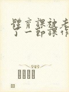 体育课被老师C了一节课作文