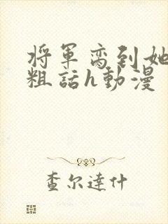 将军脔到她哭h粗话h动漫