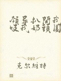 领导扒开我奶罩吸我奶头图片