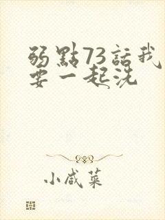 弱点73话我也要一起洗