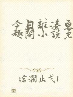 今日离港鱼宰笔趣阁小说免费阅读