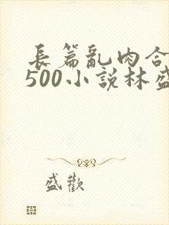 长篇乱肉合集乱500小说林盛