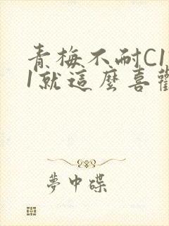 青梅不耐C1V1就这么喜欢学长