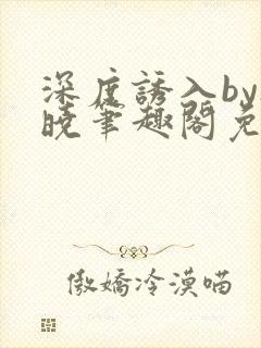 深度诱入by欲晓笔趣阁免费阅读小说