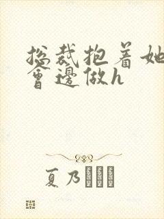 总裁抱着她边开会边做h