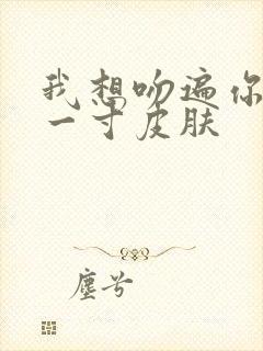 我想吻遍你的每一寸皮肤