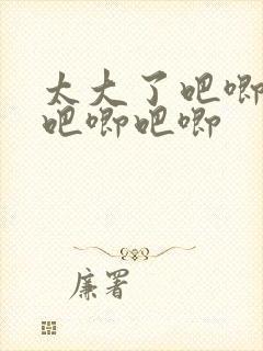 太大了吧唧吧唧吧唧吧唧