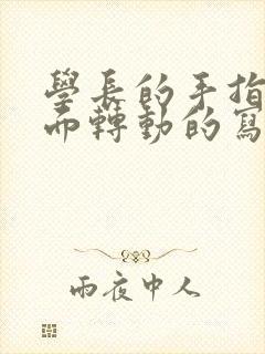 学长的手指在里面转动的写作业