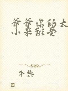 爷爷你的太大了小米难受