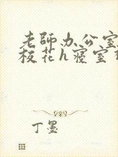 老师办公室狂肉校花h寝室视频