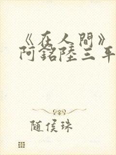 《在人间》采薇阿铭陆三平小说