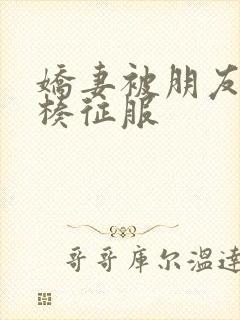 娇妻被朋友大肉楱征服