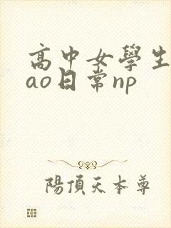 高中女学生挨cao日常np