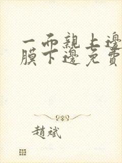 一面亲上边一面膜下边免费阅读