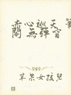 赤心巡天 笔趣阁 无弹窗