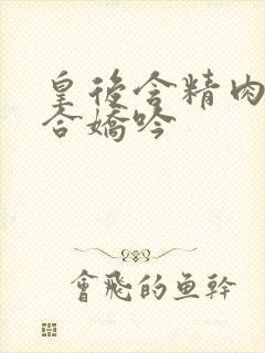 皇后含精肉臀迎合娇吟