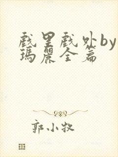 戏里戏外by苏玛丽全篇