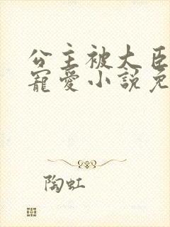 公主被大臣轮番宠爱小说免费阅读