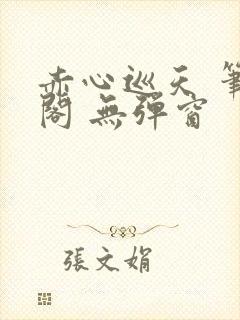 赤心巡天 笔趣阁 无弹窗